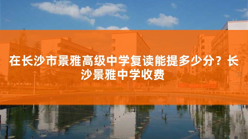 长沙景雅高级中学录取线，长沙景雅高中
