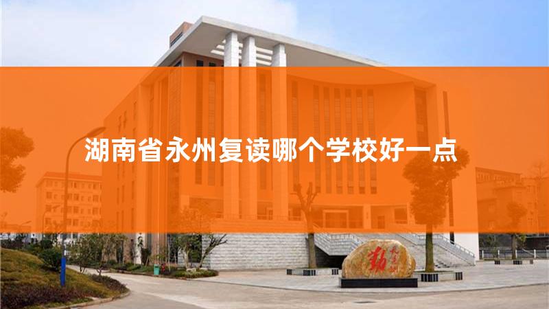永州复读哪个学校比较好，永州复读一年要花多少钱