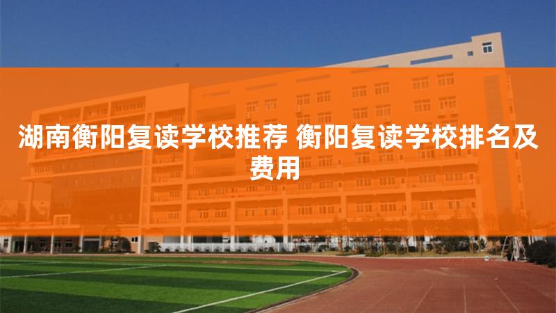 衡阳好的复读学校，湖南衡阳复读学校推荐