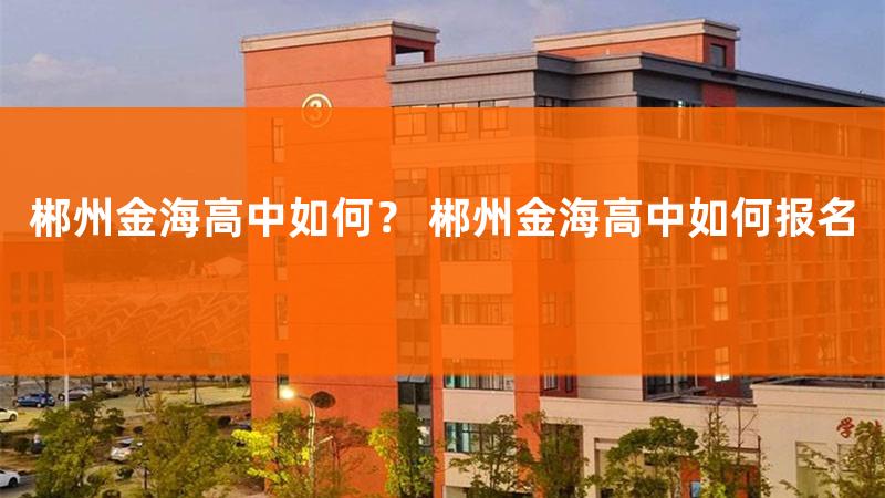 郴州金海学校高中怎么样，郴州金海学校高中部电话号码