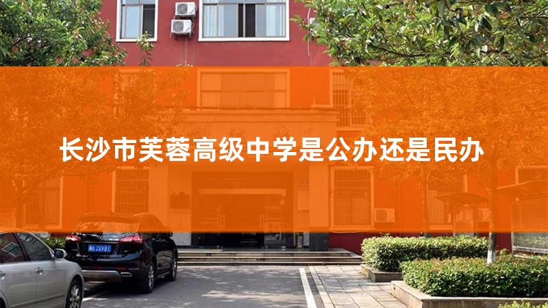 长沙芙蓉高级中学怎么样，长沙芙蓉高级中学的初中部