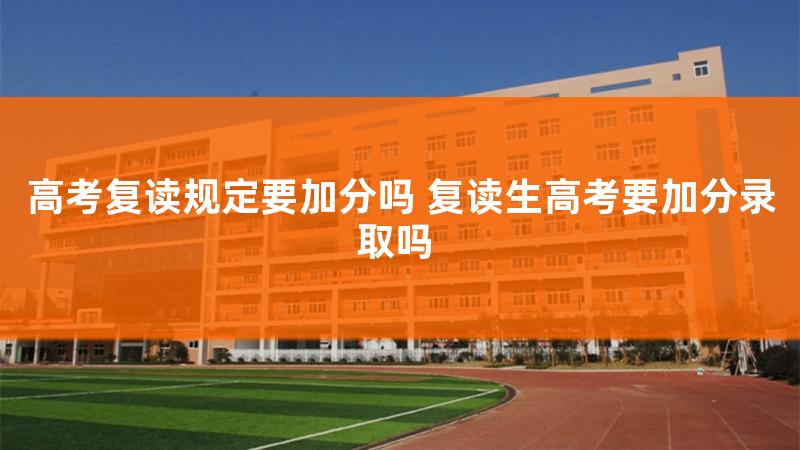 高考复读规定要多少分，高考复读规定要加分吗江苏