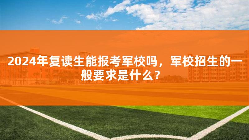 2024年复读生能单招吗，2024年复读生能报考军校吗男生